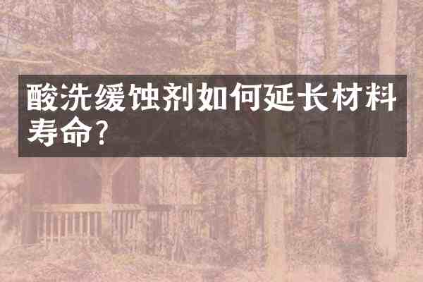 酸洗缓蚀剂如何延长材料寿命?