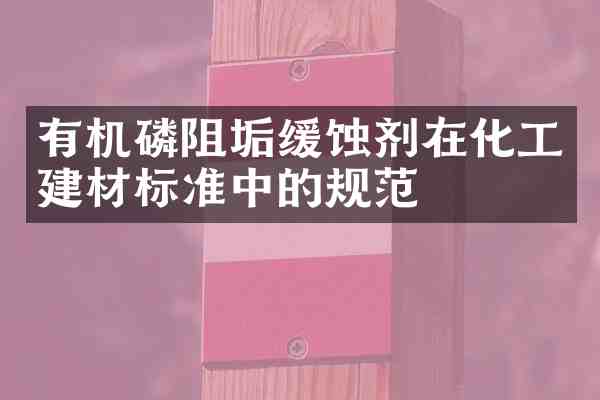有机磷阻垢缓蚀剂在化工建材标准中的规范