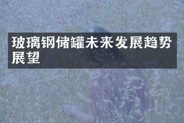 玻璃钢储罐未来发展趋势展望