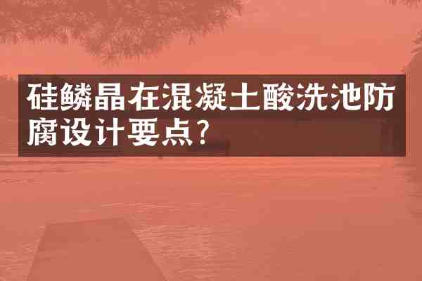 硅鳞晶在混凝土酸洗池防腐设计要点?