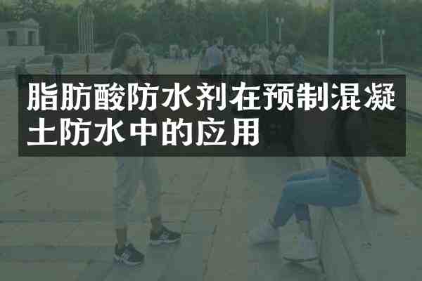 脂肪酸防水剂在预制混凝土防水中的应用