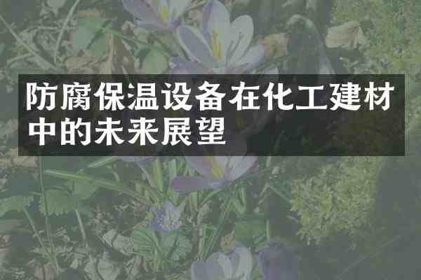 防腐保温设备在化工建材中的未来展望