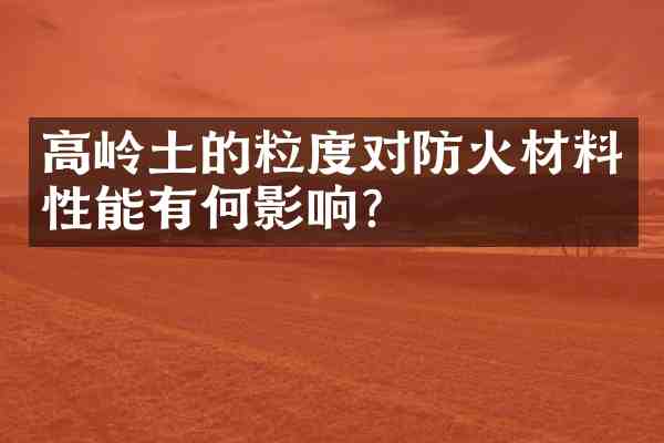 高岭土的粒度对防火材料性能有何影响?