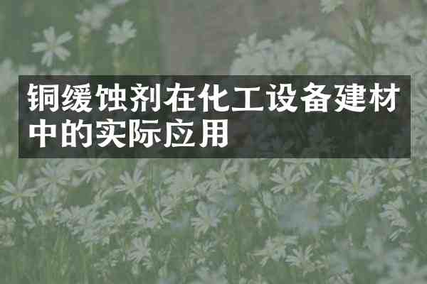 铜缓蚀剂在化工设备建材中的实际应用