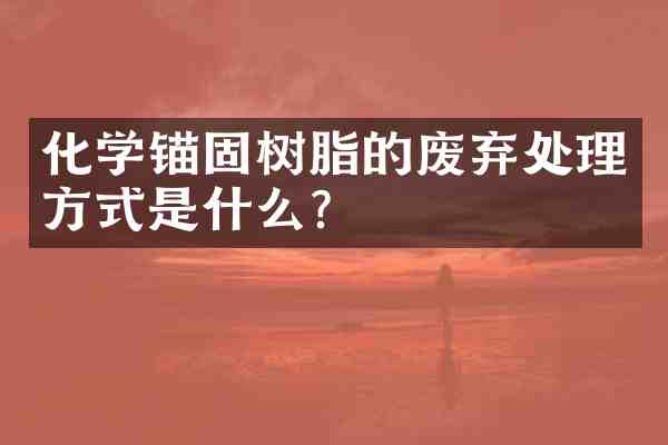化学锚固树脂的废弃处理方式是什么?