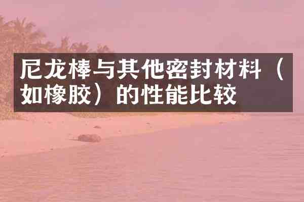 尼龙棒与其他密封材料(如橡胶)的性能比较