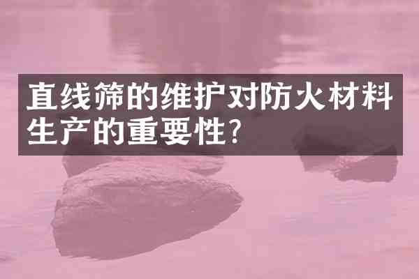 直线筛的维护对防火材料生产的重要性?