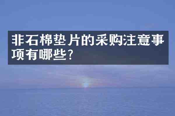 非石棉垫片的采购注意事项有哪些?