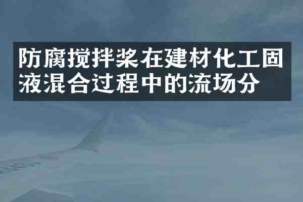防腐搅拌桨在建材化工固液混合过程中的流场分析