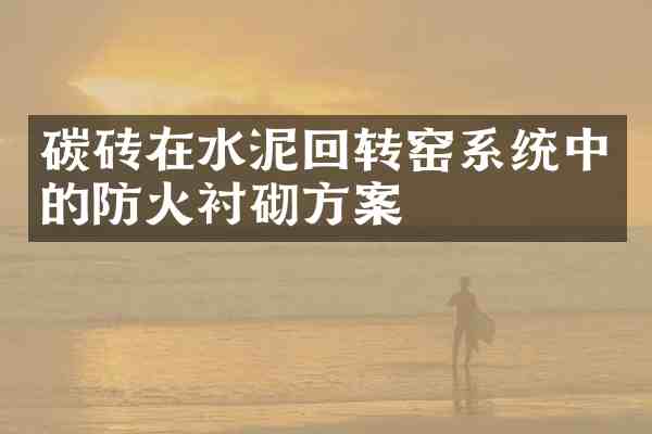 碳砖在水泥回转窑系统中的防火衬砌方案