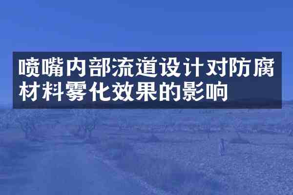 喷嘴内部流道设计对防腐材料雾化效果的影响