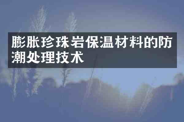 膨胀珍珠岩保温材料的防潮处理技术