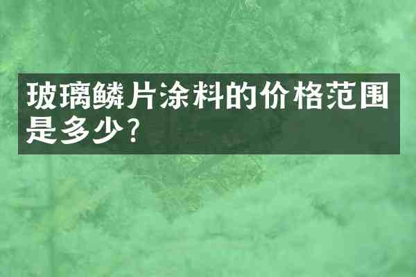 玻璃鳞片涂料的价格范围是多少?