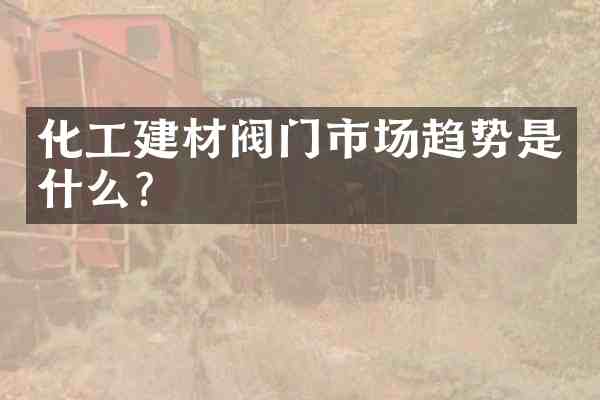 化工建材阀门市场趋势是什么?