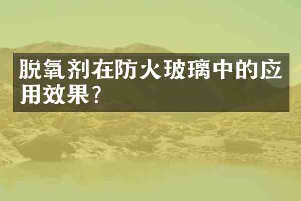 脱氧剂在防火玻璃中的应用效果?