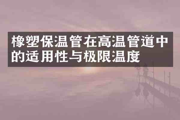 橡塑保温管在高温管道中的适用性与极限温度