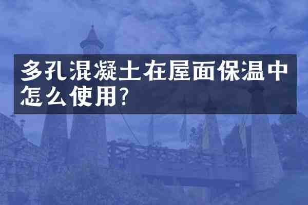 多孔混凝土在屋面保温中怎么使用?
