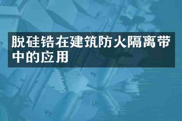 脱硅锆在建筑防火隔离带中的应用