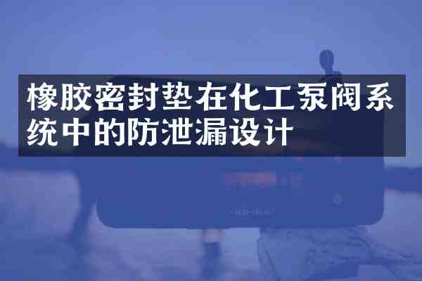 橡胶密封垫在化工泵阀系统中的防泄漏设计