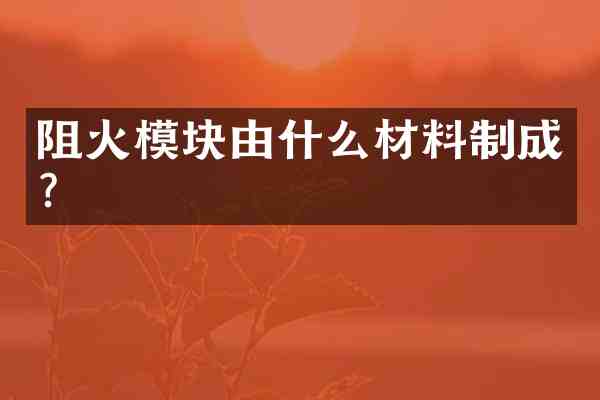 阻火模块由什么材料制成?