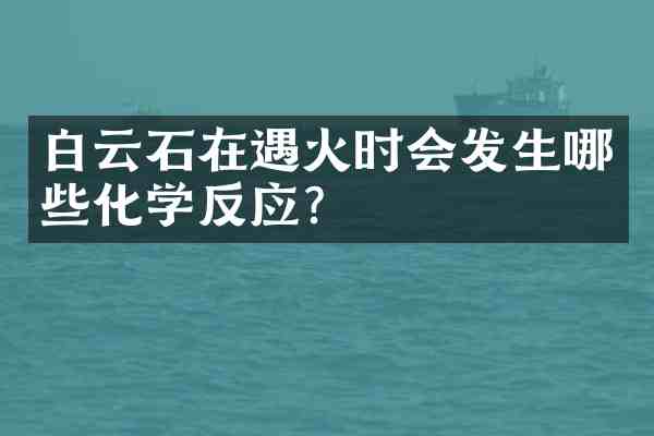白云石在遇火时会发生哪些化学反应?