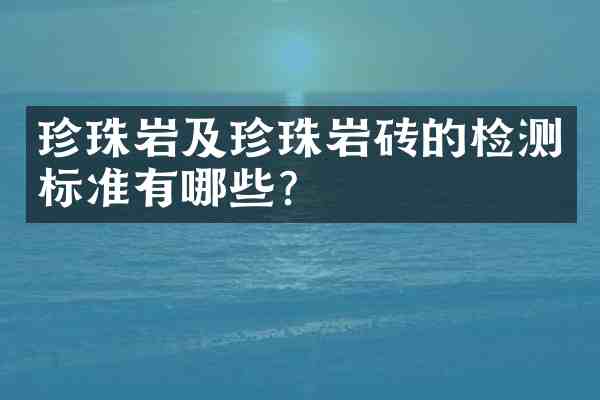 珍珠岩及珍珠岩砖的检测标准有哪些？