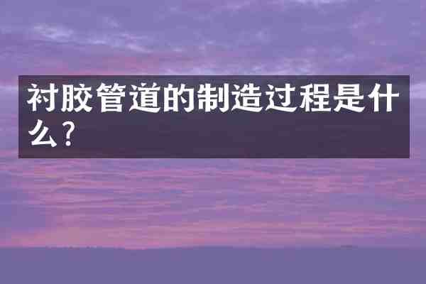 衬胶管道的制造过程是什么？