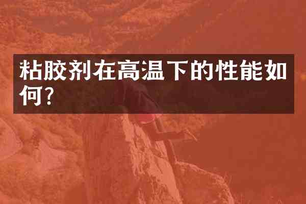 粘胶剂在高温下的性能如何?