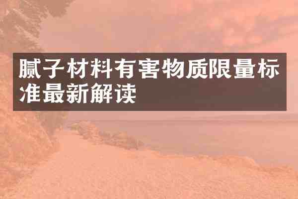 腻子材料有害物质限量标准最新解读