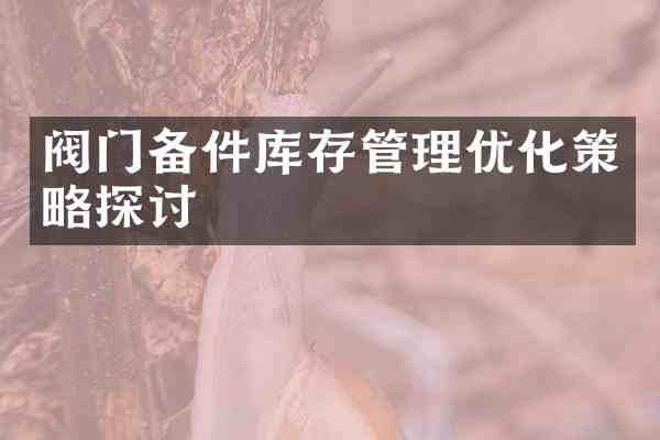 阀门备件库存管理优化策略探讨