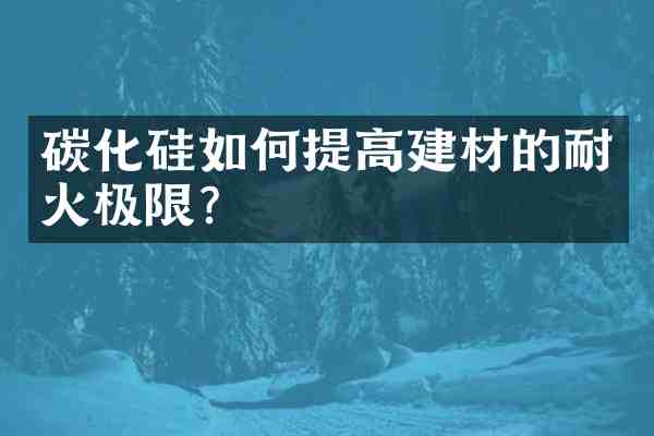 碳化硅如何提高建材的耐火极限?