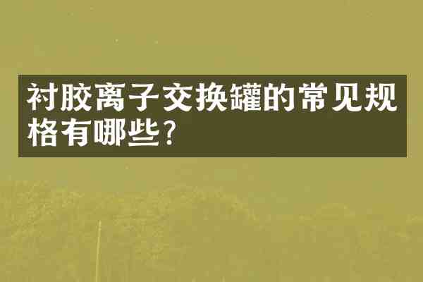 衬胶离子交换罐的常见规格有哪些？