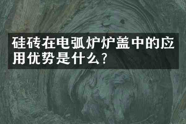 硅砖在电弧炉炉盖中的应用优势是什么?