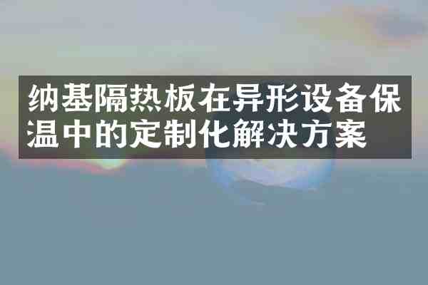 纳基隔热板在异形设备保温中的定制化解决方案
