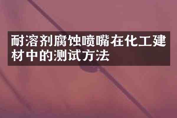 耐溶剂腐蚀喷嘴在化工建材中的测试方法