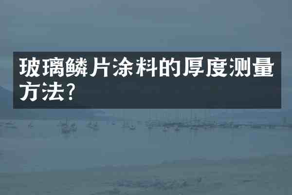 玻璃鳞片涂料的厚度测量方法？
