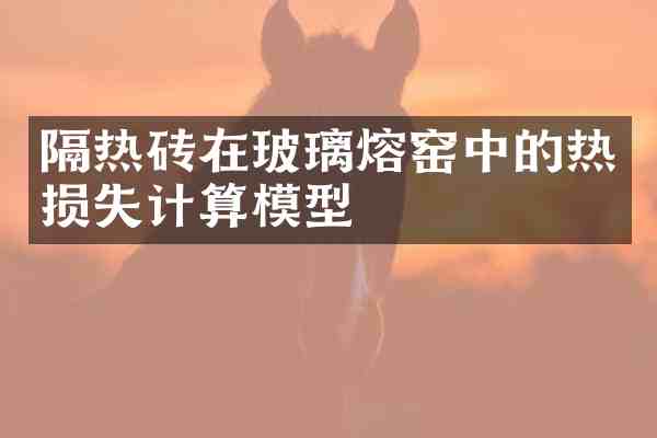 隔热砖在玻璃熔窑中的热损失计算模型