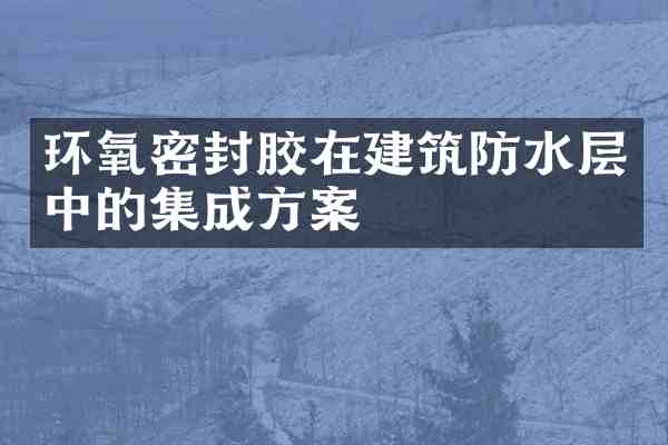 环氧密封胶在建筑防水层中的集成方案