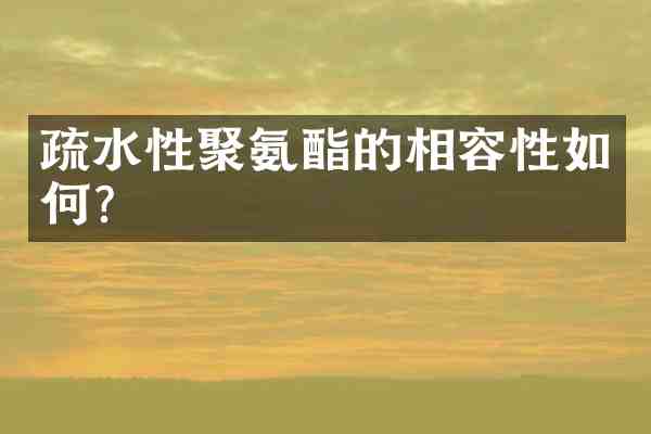疏水性聚氨酯的相容性如何?