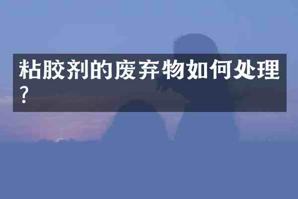 粘胶剂的废弃物如何处理?