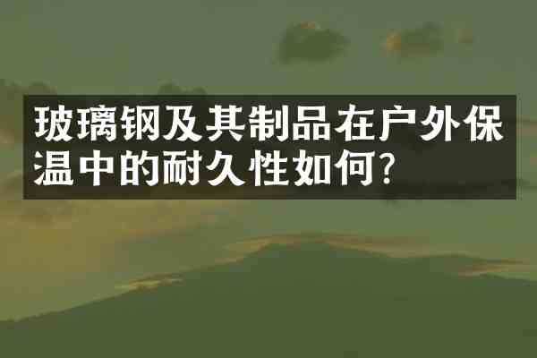 玻璃钢及其制品在户外保温中的耐久性如何?