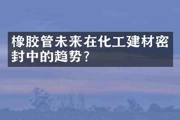 橡胶管未来在化工建材密封中的趋势?