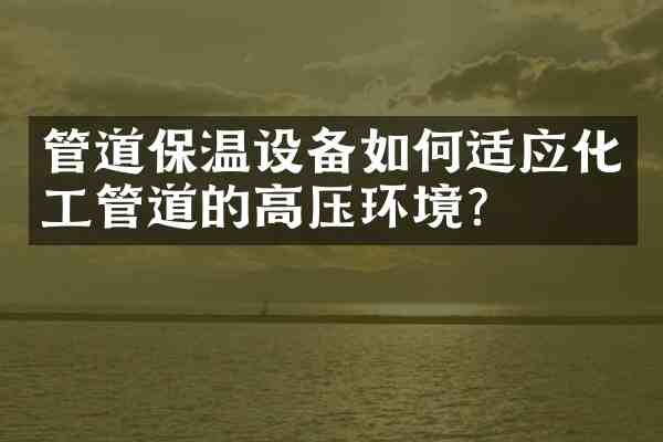 管道保温设备如何适应化工管道的高压环境？