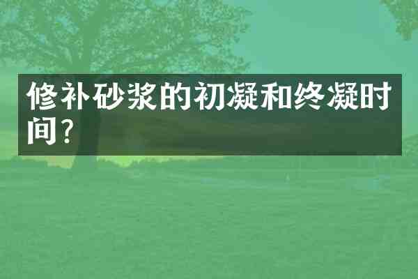 修补砂浆的初凝和终凝时间？