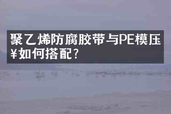 聚乙烯防腐胶带与PE模压套如何搭配?