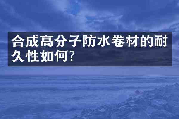 合成高分子防水卷材的耐久性如何?