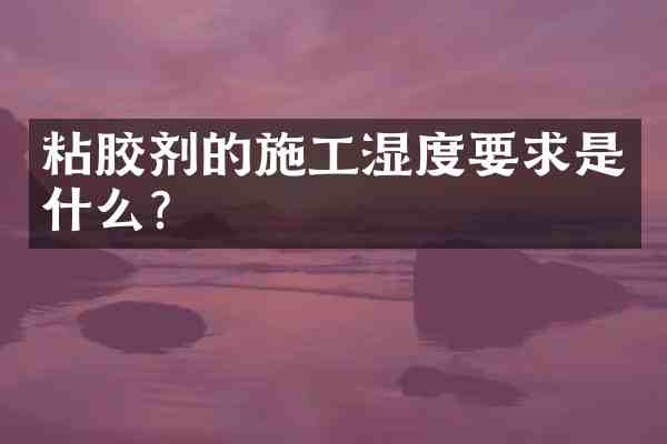 粘胶剂的施工湿度要求是什么?