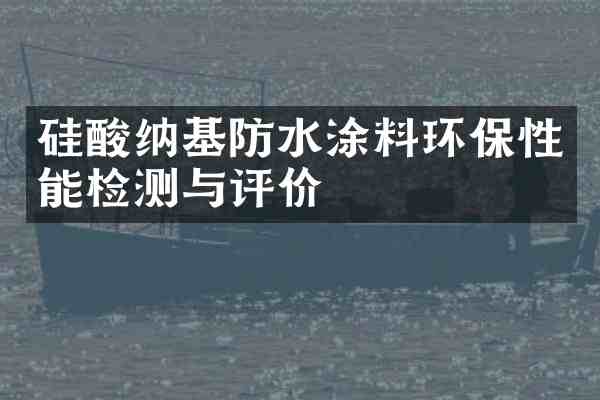 硅酸纳基防水涂料环保性能检测与评价