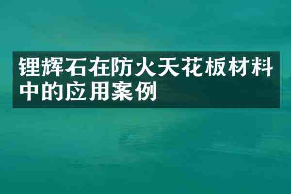 锂辉石在防火天花板材料中的应用案例