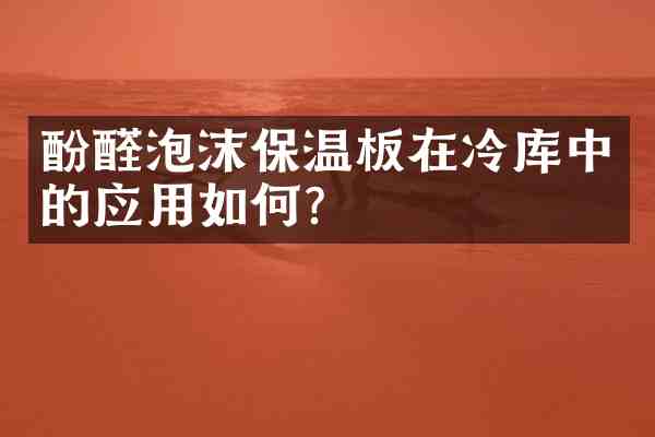 酚醛泡沫保温板在冷库中的应用如何?